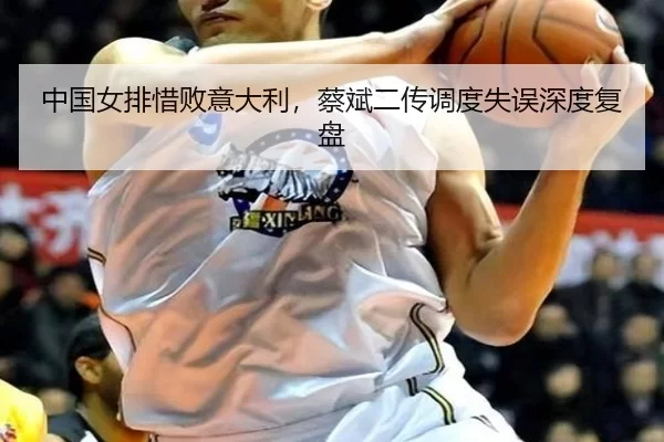 中国女排惜败意大利，蔡斌二传调度失误深度复盘