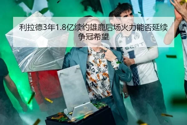 利拉德3年1.8亿续约雄鹿后场火力能否延续争冠希望