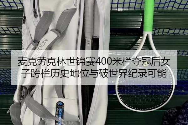 麦克劳克林世锦赛400米栏夺冠后女子跨栏历史地位与破世界纪录可能